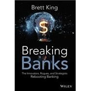 Breaking Banks The Innovators, Rogues, and Strategists Rebooting Banking by King, Brett, 9781118900147