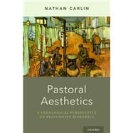 Pastoral Aesthetics A Theological Perspective on Principlist Bioethics by Carlin, Nathan, 9780190270148