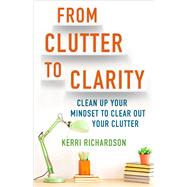 From Clutter to Clarity Clean Up Your Mindset to Clear Out Your Clutter by Richardson, Kerri, 9781401960148