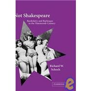 Not Shakespeare: Bardolatry and Burlesque in the Nineteenth Century by Richard W. Schoch, 9780521800150