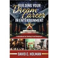 Building Your Dream Career in Entertainment A Handbook for Getting It and Keeping It by Holman, David C., 9798350960150