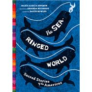 The Sea-Ringed World Sacred Stories of the Americas by Esperon, Maria Garcia; Mijangos, Amanda; Bowles, David, 9781646140152
