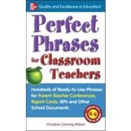 Perfect Phrases for Classroom Teachers Hundreds of Ready-to-Use Phrases for Parent-Teacher Conferences, Report Cards, IEPs and Other School by Canning Wilson, Christine, 9780071630153