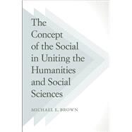 The Concept of the Social in Uniting the Humanities and Social Sciences by Brown, Michael E., 9781439910153