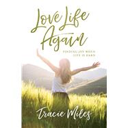 Love Life Again Finding Joy When Life Is Hard by Miles, Tracie, 9781434710154