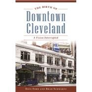 The Birth of Downtown Cleveland by Ford, Dave; Schwartz, Brad, 9781467140157