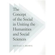 The Concept of the Social in Uniting the Humanities and Social Sciences by Brown, Michael E., 9781439910160