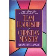 Team Leadership In Christian Ministry Using Multiple Gifts to Build a Unified Vision by Gangel, Kenneth O., 9780802490162