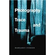 Photography, Trace, and Trauma by Iversen, Margaret, 9780226370163