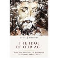 The Idol of Our Age by Mahoney, Daniel J., 9781641770163