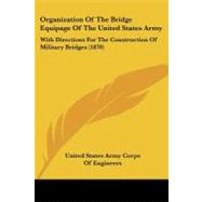 Organization of the Bridge Equipage of the United States Army : With Directions for the Construction of Military Bridges (1870) by United States Army Corps of Engineers, S, 9781437040166