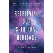 Retrieving Our Spiritual Heritage Baha'i Chair for World Peace Lectures and Essays 1994-2005 by Bushrui, Suheil, 9781618510167