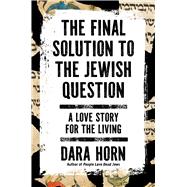 The Final Solution to the Jewish Question A Love Story for the Living by Horn, Dara, 9781668090169