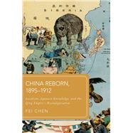 China Reborn, 1895�1912 Localism, Japanese Knowledge, and the Qing Empire's Reconfiguration by Chen, Fei, 9780198970170
