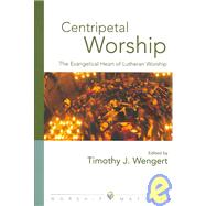 Centripetal Worship : The Evangelical Heart of Lutheran Worship by Wengert, Timothy J., 9780806670171