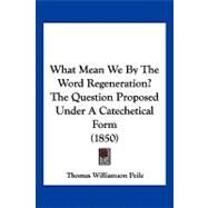 What Mean We by the Word Regeneration? the Question Proposed Under a Catechetical Form by Peile, Thomas Williamson, 9781104930172