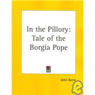 In the Pillory: The Tale of the Borgia Pope by Bond, John, 9780766130173