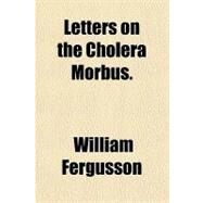 Letters on the Cholera Morbus by Fergusson, William, 9781153810173