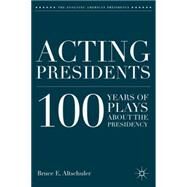 Acting Presidents 100 Years of Plays about the Presidency by Altschuler, Bruce E., 9780230110175