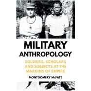 Military Anthropology Soldiers, Scholars and Subjects at the Margins of Empire by McFate, Montgomery, 9780190680176