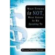What Tithing Is Not, What Nation Is He Speaking to by Gregory, William Thomas, 9781594670176