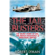 The Jail Busters The Secret Story of MI6, the French Resistance and Operation Jericho by Lyman, Robert, 9781784290177