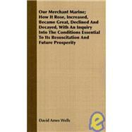 Our Merchant Marine, How It Rose, Increased, Became Great, Declined And Decayed, With An Inquiry Into The Conditions Essential To Its Resuscitation And Future Prosperity by Wells, David Ames, 9781408690178