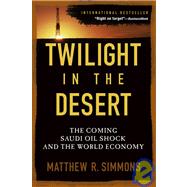 Twilight in the Desert The Coming Saudi Oil Shock and the World Economy by Simmons, Matthew R., 9780471790181