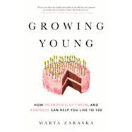Growing Young How Friendship, Optimism, and Kindness Can Help You Live to 100 by Zaraska, Marta, 9780525610182