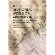 The Developing World of Arbitration A Comparative Study of Arbitration Reform in the Asia Pacific by Reyes, Anselmo; Gu, Weixia, 9781509910182