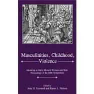 Masculinities, Violence, Childhood Attending to Early Modern Women--and Men by Leonard, Amy E.; Nelson, Karen L., 9781611490183
