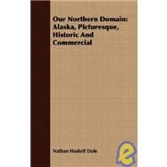 Our Northern Domain : Alaska, Picturesque, Historic and Commercial by Dole, Nathan Haskell, 9781408690185