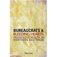 Bureaucrats and Bleeding Hearts Indigenous Health in Northern Australia by Lea, Tess, 9781921410185