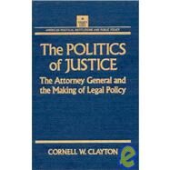 The Politics of Justice: Attorney General and the Making of Government Legal Policy: Attorney General and the Making of Government Legal Policy by Clayton,Cornell W., 9781563240188
