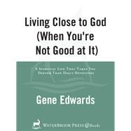 Living Close to God (When You're Not Good at It) A Spiritual Life That Takes You Deeper Than Daily Devotions by Edwards, Gene, 9780307730190