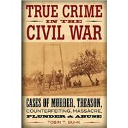 True Crime in the Civil War Cases of Murder, Treason, Counterfeiting, Massacre, Plunder & Abuse by Buhk, Tobin T., 9780811710190
