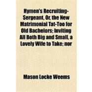 Hymen's Recruiting-sergeant, Or, the New Matrimonial Tat-too for Old Bachelors: Inviting All Both Big and Small, a Lovely Wife to Take Nor Longer Lead--oh, Shameful Deed, the Life of Worthless Rake by Weems, Mason Locke, 9781154490190
