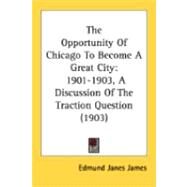 Opportunity of Chicago to Become a Great City : 1901-1903, A Discussion of the Traction Question (1903) by James, Edmund Janes, 9780548840191