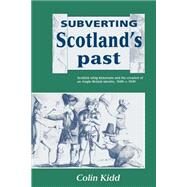 Subverting Scotland's Past: Scottish Whig Historians and the Creation of an Anglo-British Identity 1689–1830 by Colin Kidd, 9780521520195
