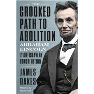 The Crooked Path to Abolition Abraham Lincoln and the Antislavery Constitution by Oakes, James, 9781324020196