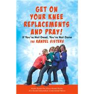 Get on Your Knee Replacements and Pray! If You're Not Dead, You're Not Done by Schwambach, Kris Kandel; Kizlin, Karen Kandel; Poe, Kathie Kandel; Mason, Linda Kandel, 9781546010197