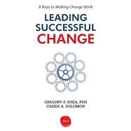 Leading Successful Change: 8 Keys to Making Change Work by Shea, Gregory P., Ph.D.; Solomon, Cassie A., 9781613630198