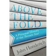 Above the Fold A Personal History of the Toronto Star by Honderich, John, 9780771000201
