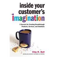 Inside Your Customer's Imagination 5 Secrets for Creating Breakthrough Products, Services, and Solutions by Bell, Chip R., 9781523090204