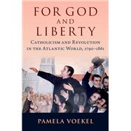 For God and Liberty Catholicism and Revolution in the Atlantic World, 1790-1861 by Voekel, Pamela, 9780197610206