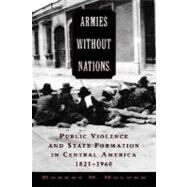 Armies without Nations Public Violence and State Formation in Central America, 1821-1960 by Holden, Robert H., 9780195310207