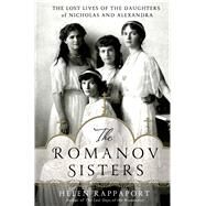 The Romanov Sisters The Lost Lives of the Daughters of Nicholas and Alexandra by Rappaport, Helen, 9781250020208