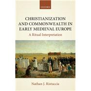 Christianization and Commonwealth in Early Medieval Europe A Ritual Interpretation by Ristuccia, Nathan J., 9780198810209