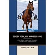 Gender, Work, and Harness Racing Fast Horses and Strong Women in Southwestern Pennsylvania by Larsen, Elizabeth Anne, 9780739190210