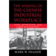 The Making of the Chinese Industrial Workplace: State, Revolution, and Labor Management by Mark W. Frazier, 9780521800211